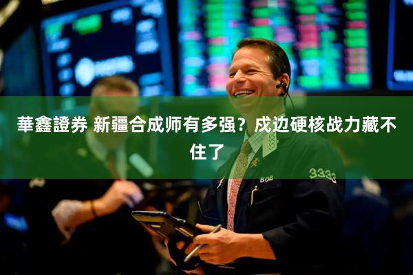 華鑫證券 新疆合成师有多强？戍边硬核战力藏不住了