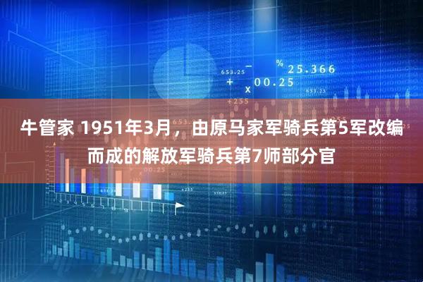 牛管家 1951年3月，由原马家军骑兵第5军改编而成的解放军骑兵第7师部分官