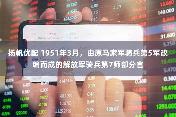 扬帆优配 1951年3月，由原马家军骑兵第5军改编而成的解放军骑兵第7师部分官