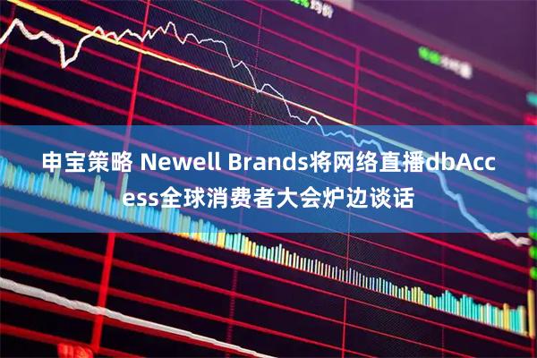 申宝策略 Newell Brands将网络直播dbAccess全球消费者大会炉边谈话