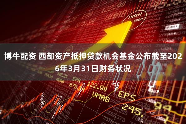 博牛配资 西部资产抵押贷款机会基金公布截至2026年3月31日财务状况