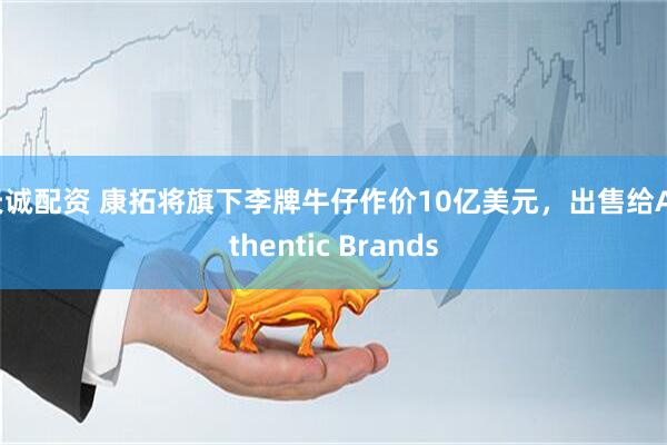 天诚配资 康拓将旗下李牌牛仔作价10亿美元，出售给Authentic Brands