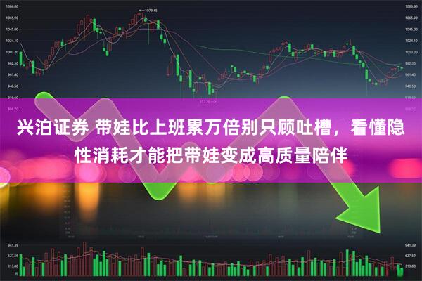 兴泊证券 带娃比上班累万倍别只顾吐槽，看懂隐性消耗才能把带娃变成高质量陪伴
