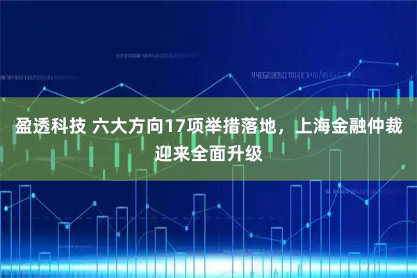 盈透科技 六大方向17项举措落地，上海金融仲裁迎来全面升级