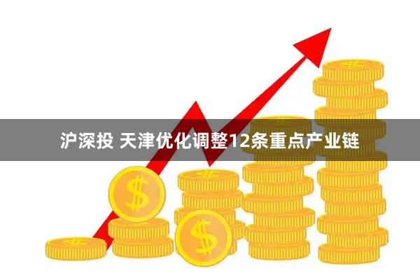 沪深投 天津优化调整12条重点产业链