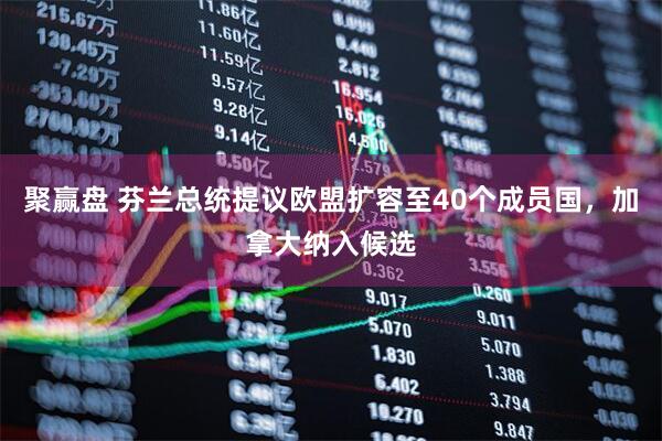 聚赢盘 芬兰总统提议欧盟扩容至40个成员国，加拿大纳入候选