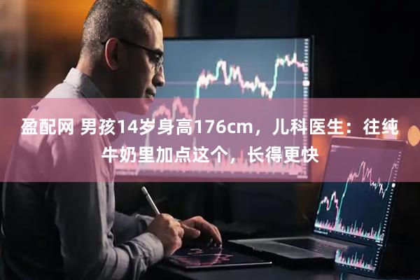 盈配网 男孩14岁身高176cm，儿科医生：往纯牛奶里加点这个，长得更快