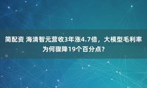 简配资 海清智元营收3年涨4.7倍，大模型毛利率为何骤降19个百分点？