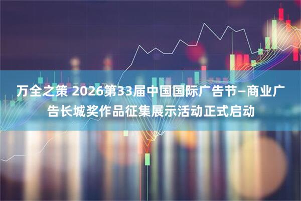 万全之策 2026第33届中国国际广告节—商业广告长城奖作品征集展示活动正式启动