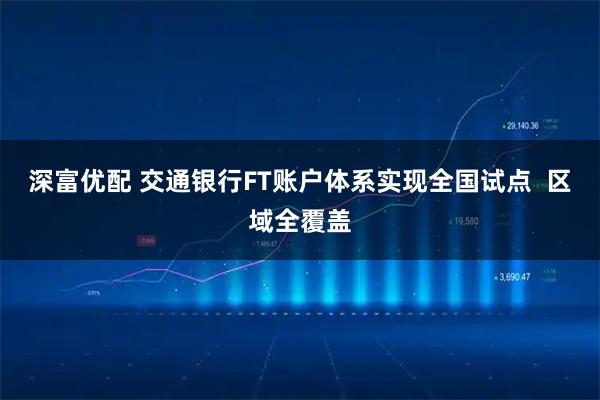 深富优配 交通银行FT账户体系实现全国试点  区域全覆盖
