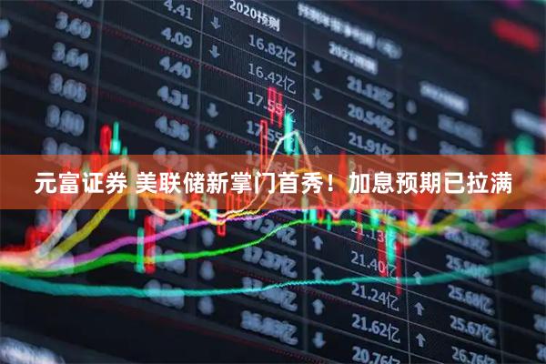 元富证券 美联储新掌门首秀！加息预期已拉满