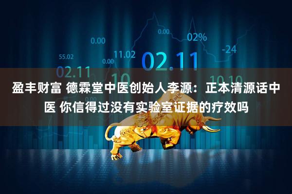 盈丰财富 德霖堂中医创始人李源：正本清源话中医 你信得过没有实验室证据的疗效吗
