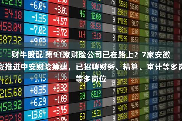 财牛股配 第91家财险公司已在路上？7家安徽国资推进中安财险筹建，已招聘财务、精算、审计等多岗位