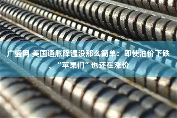 广盛网 美国通胀降温没那么简单：即使油价下跌、“苹果们”也还在涨价