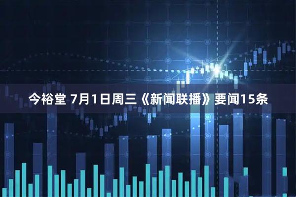 今裕堂 7月1日周三《新闻联播》要闻15条