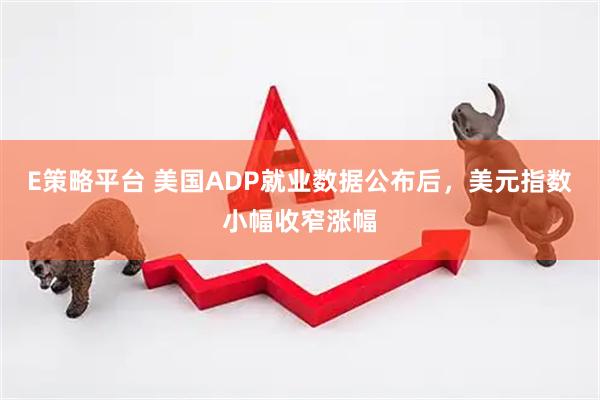 E策略平台 美国ADP就业数据公布后，美元指数小幅收窄涨幅