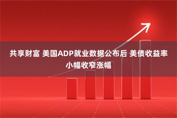共享财富 美国ADP就业数据公布后 美债收益率小幅收窄涨幅