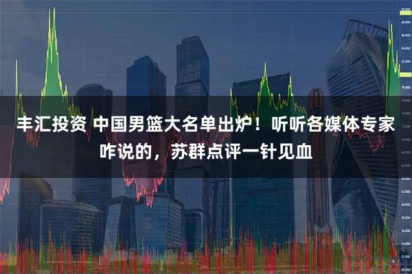 丰汇投资 中国男篮大名单出炉！听听各媒体专家咋说的，苏群点评一针见血