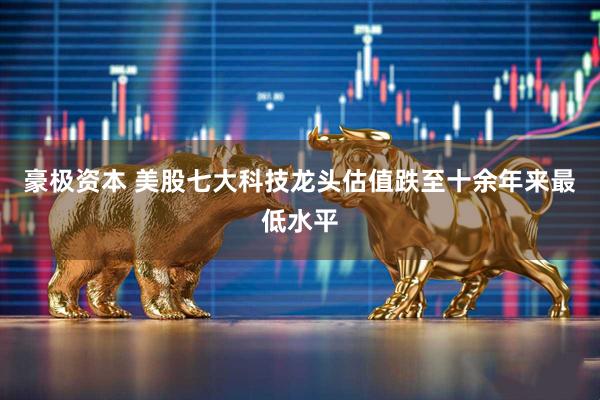 豪极资本 美股七大科技龙头估值跌至十余年来最低水平