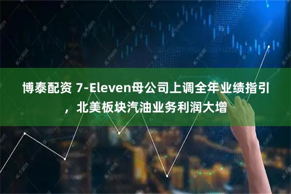 博泰配资 7-Eleven母公司上调全年业绩指引,北美板块汽油业务利润大增