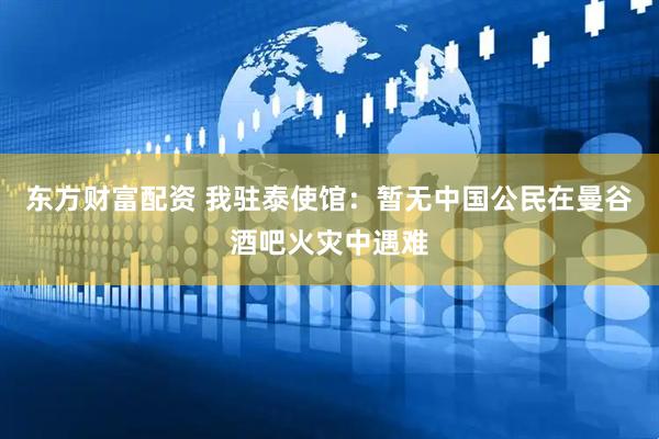 东方财富配资 我驻泰使馆：暂无中国公民在曼谷酒吧火灾中遇难