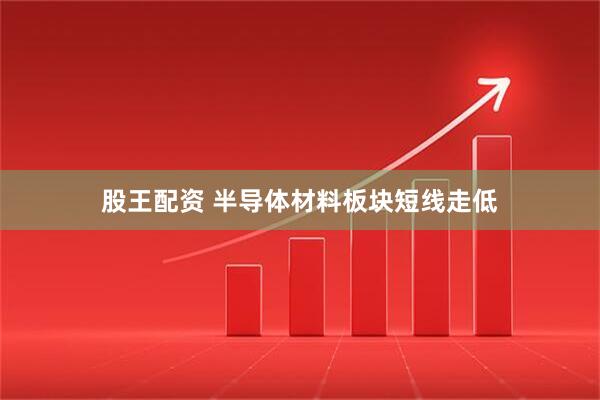 股王配资 半导体材料板块短线走低