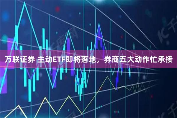 万联证券 主动ETF即将落地，券商五大动作忙承接