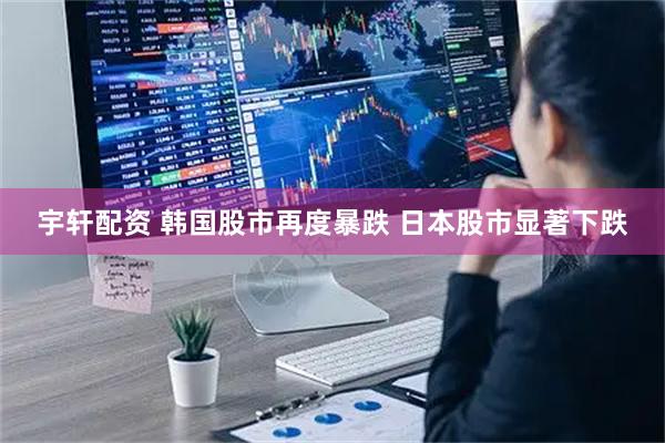 宇轩配资 韩国股市再度暴跌 日本股市显著下跌