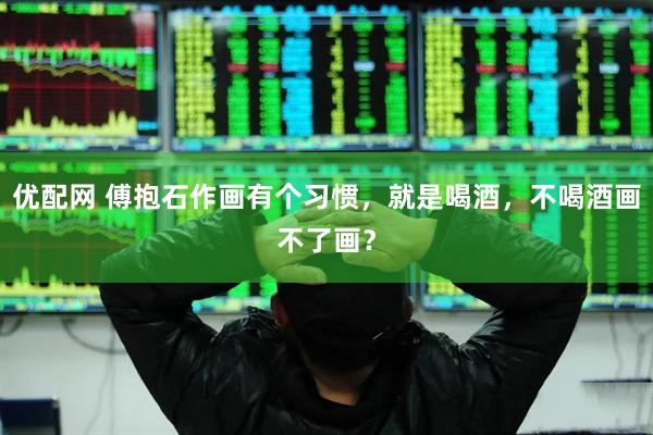 优配网 傅抱石作画有个习惯，就是喝酒，不喝酒画不了画？