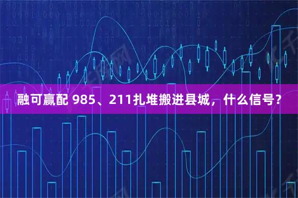 融可赢配 985、211扎堆搬进县城，什么信号？