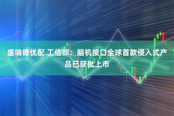 盛瑞德优配 工信部：脑机接口全球首款侵入式产品已获批上市