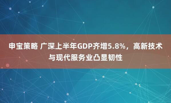 申宝策略 广深上半年GDP齐增5.8%，高新技术与现代服务业凸显韧性