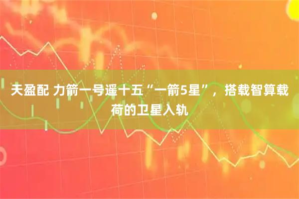 天盈配 力箭一号遥十五“一箭5星”，搭载智算载荷的卫星入轨