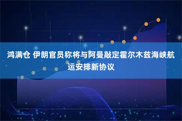鸿满仓 伊朗官员称将与阿曼敲定霍尔木兹海峡航运安排新协议