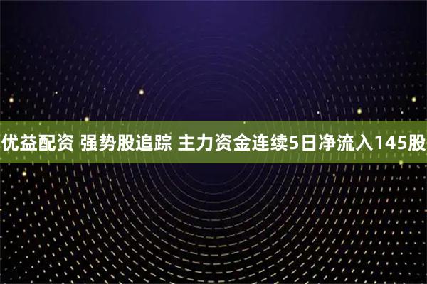 优益配资 强势股追踪 主力资金连续5日净流入145股