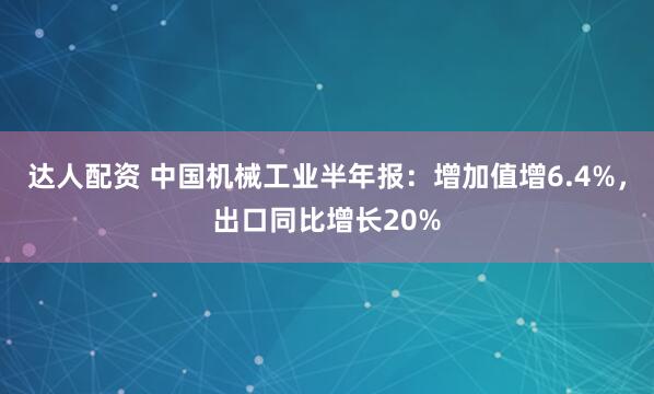 达人配资 中国机械工业半年报：增加值增6.4%，出口同比增长20%