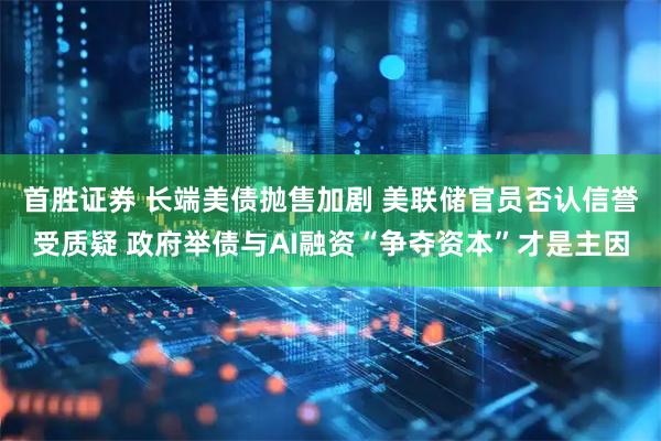 首胜证券 长端美债抛售加剧 美联储官员否认信誉受质疑 政府举债与AI融资“争夺资本”才是主因