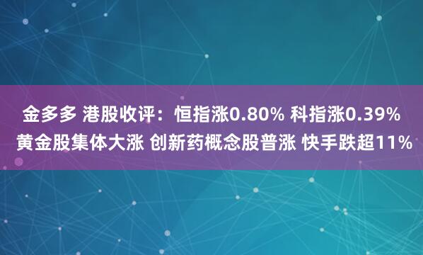 金多多 港股收评：恒指涨0.80% 科指涨0.39% 黄金股集体大涨 创新药概念股普涨 快手跌超11%