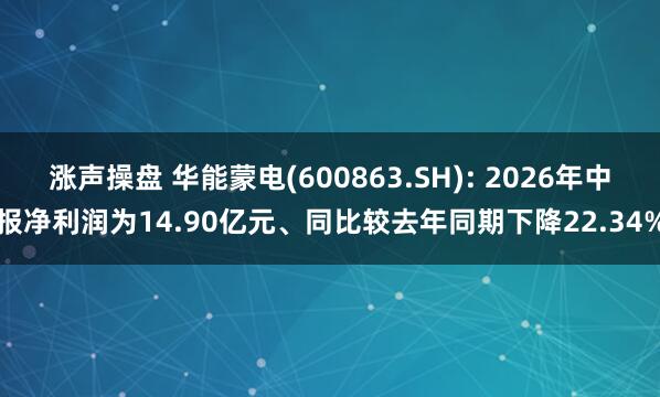 涨声操盘 华能蒙电(600863.SH): 2026年中报净利润为14.90亿元、同比较去年同期下降22.34%