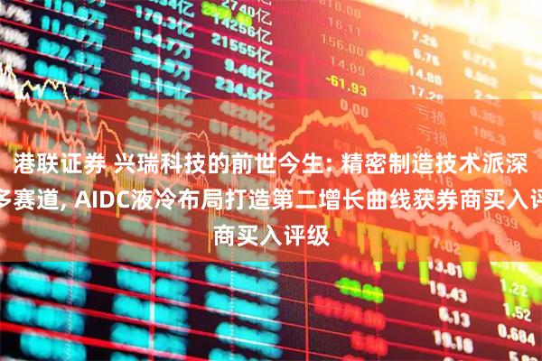 港联证券 兴瑞科技的前世今生: 精密制造技术派深耕多赛道, AIDC液冷布局打造第二增长曲线获券商买入评级