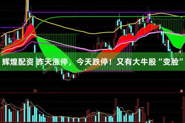 辉煌配资 昨天涨停，今天跌停！又有大牛股“变脸”
