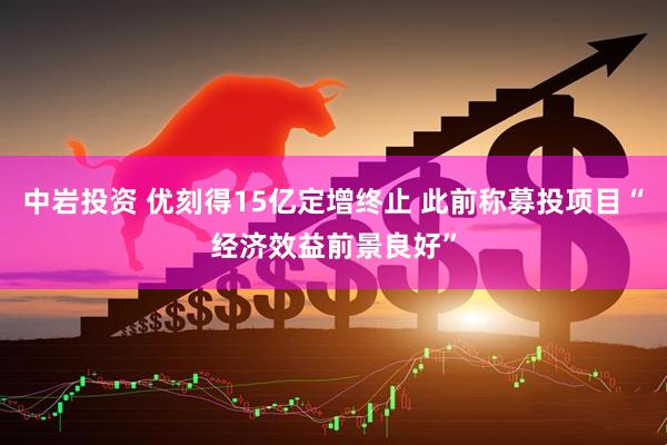 中岩投资 优刻得15亿定增终止 此前称募投项目“经济效益前景良好”