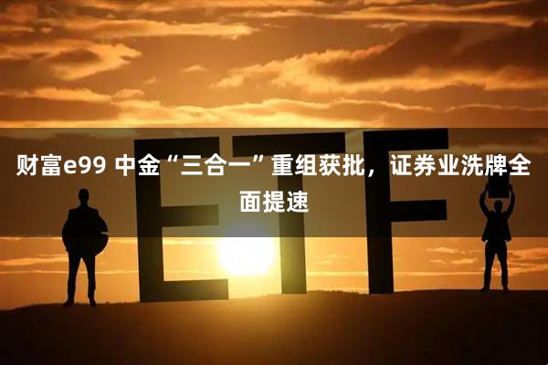 财富e99 中金“三合一”重组获批，证券业洗牌全面提速