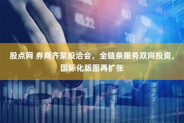 股点网 券商齐聚投洽会，全链条服务双向投资，国际化版图再扩张